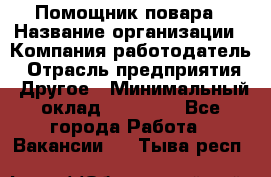 Помощник повара › Название организации ­ Компания-работодатель › Отрасль предприятия ­ Другое › Минимальный оклад ­ 18 000 - Все города Работа » Вакансии   . Тыва респ.